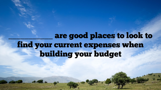 ___________ are good places to look to find your current expenses when building your budget